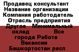 Продавец-консультант › Название организации ­ Компания-работодатель › Отрасль предприятия ­ Другое › Минимальный оклад ­ 15 000 - Все города Работа » Вакансии   . Башкортостан респ.,Октябрьский г.